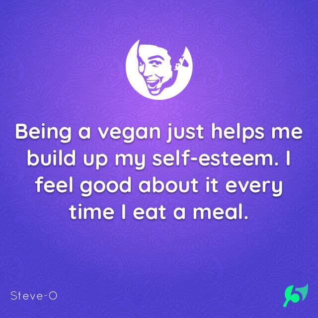 Being a vegan just helps me build up my self-esteem. I feel good about it every time I eat a meal.