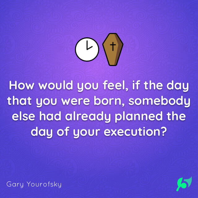 How would you feel, if the day that you were born, somebody else had already planned the day of your execution?