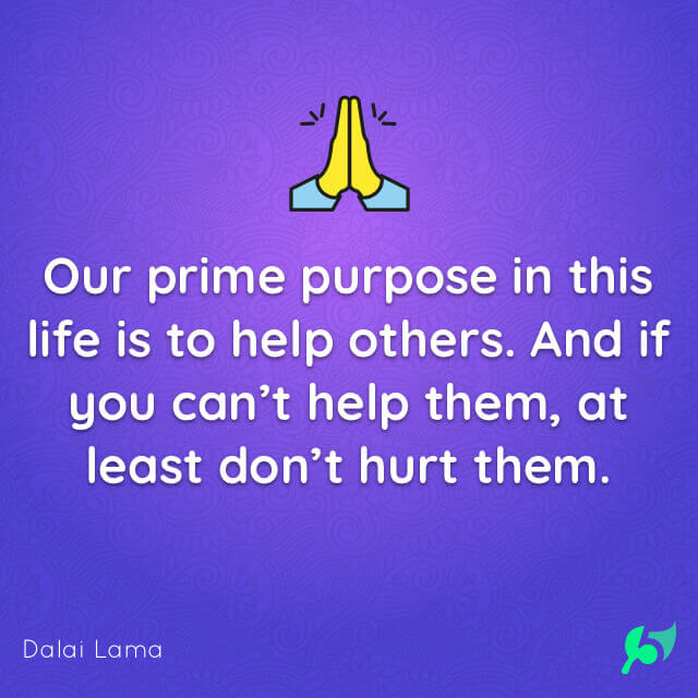 Our prime purpose in this life is to help others. And if you can’t help them, at least don’t hurt them.