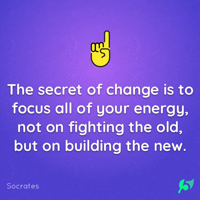 The secret of change is to focus all of your energy, not on fighting the old, but on building the new.